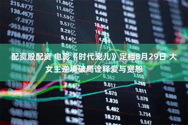 配资股配资 电影《时代宠儿》定档8月29日 大女主逆境破局诠释爱与宽恕