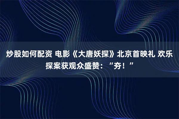 炒股如何配资 电影《大唐妖探》北京首映礼 欢乐探案获观众盛赞：“夯！”