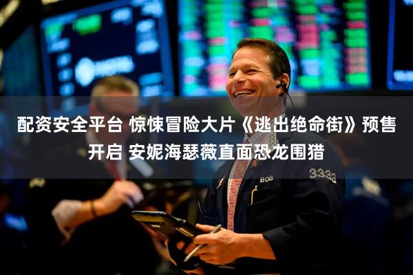 配资安全平台 惊悚冒险大片《逃出绝命街》预售开启 安妮海瑟薇直面恐龙围猎