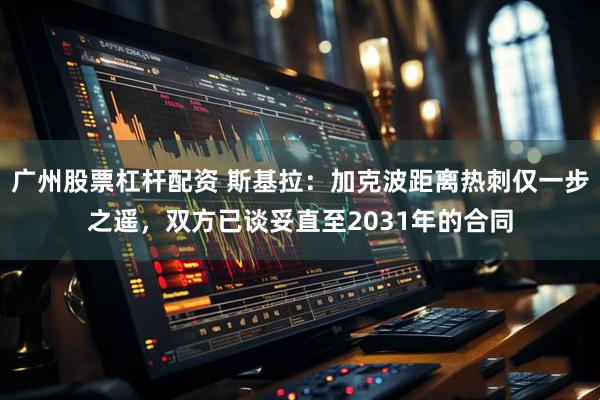 广州股票杠杆配资 斯基拉：加克波距离热刺仅一步之遥，双方已谈妥直至2031年的合同