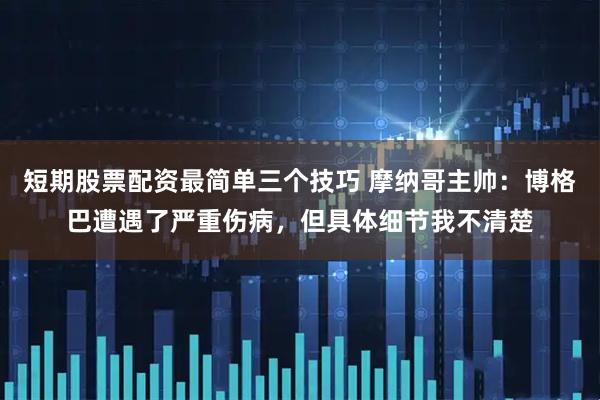 短期股票配资最简单三个技巧 摩纳哥主帅：博格巴遭遇了严重伤病，但具体细节我不清楚