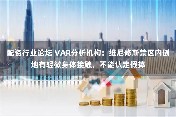 配资行业论坛 VAR分析机构：维尼修斯禁区内倒地有轻微身体接触，不能认定假摔