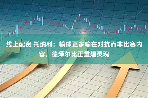 线上配资 托纳利：输球更多输在对抗而非比赛内容，德泽尔比正重建灵魂