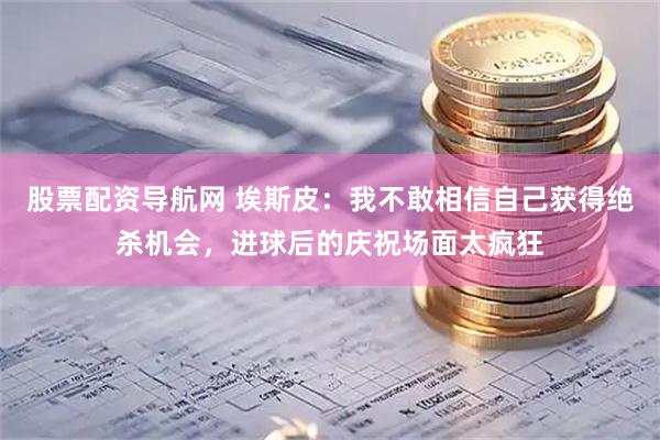 股票配资导航网 埃斯皮：我不敢相信自己获得绝杀机会，进球后的庆祝场面太疯狂