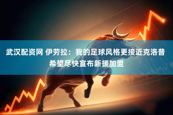 武汉配资网 伊劳拉：我的足球风格更接近克洛普 希望尽快宣布新援加盟