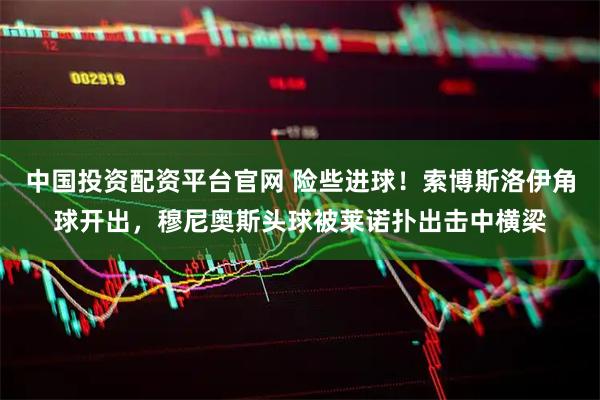中国投资配资平台官网 险些进球！索博斯洛伊角球开出，穆尼奥斯头球被莱诺扑出击中横梁