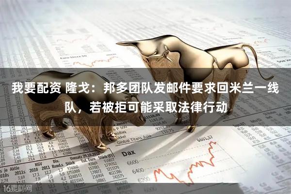 我要配资 隆戈：邦多团队发邮件要求回米兰一线队，若被拒可能采取法律行动