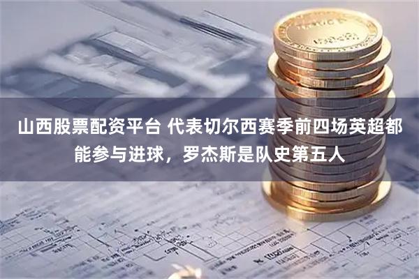 山西股票配资平台 代表切尔西赛季前四场英超都能参与进球，罗杰斯是队史第五人