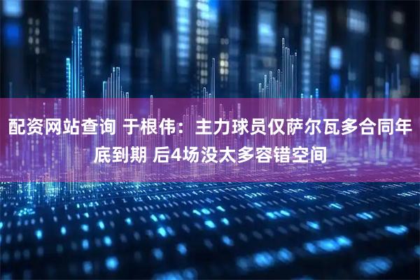 配资网站查询 于根伟：主力球员仅萨尔瓦多合同年底到期 后4场没太多容错空间
