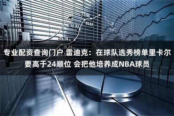 专业配资查询门户 雷迪克：在球队选秀榜单里卡尔要高于24顺位 会把他培养成NBA球员