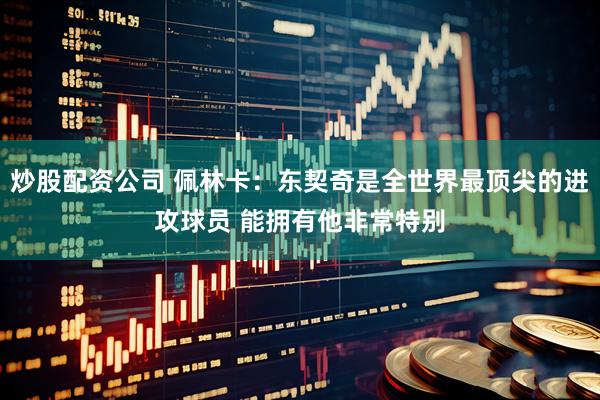 炒股配资公司 佩林卡：东契奇是全世界最顶尖的进攻球员 能拥有他非常特别