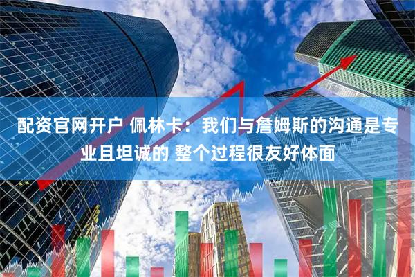 配资官网开户 佩林卡：我们与詹姆斯的沟通是专业且坦诚的 整个过程很友好体面