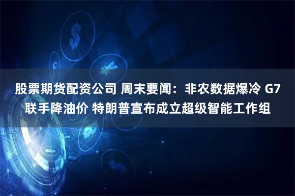 股票期货配资公司 周末要闻：非农数据爆冷 G7联手降油价 特朗普宣布成立超级智能工作组