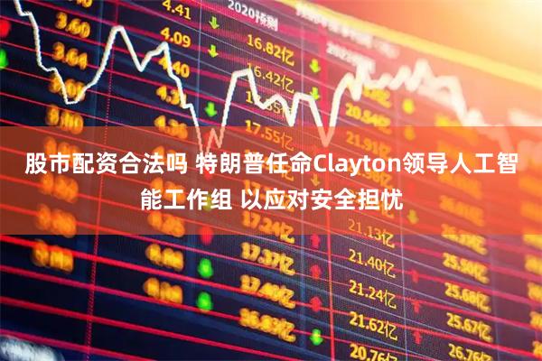 股市配资合法吗 特朗普任命Clayton领导人工智能工作组 以应对安全担忧